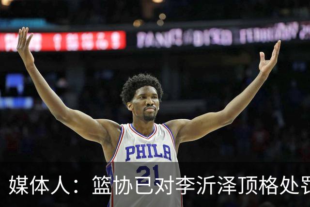 媒体人：篮协已对李沂泽顶格处罚 伪造身份证涉嫌违法